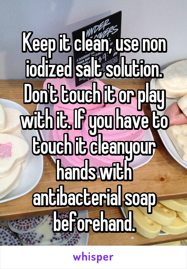 Keep it clean, use non iodized salt solution. Don't touch it or play with it. If you have to touch it cleanyour hands with antibacterial soap beforehand.