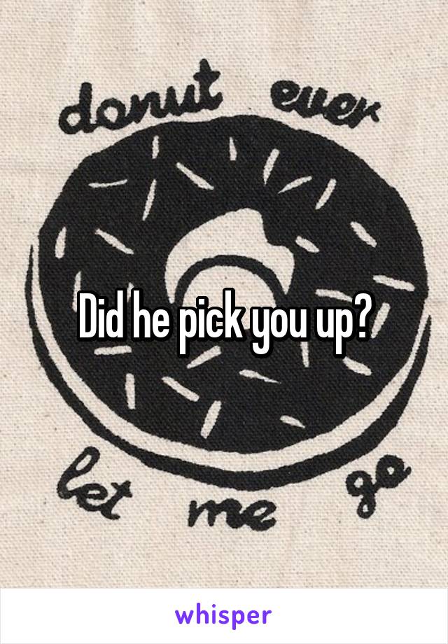 Did he pick you up?