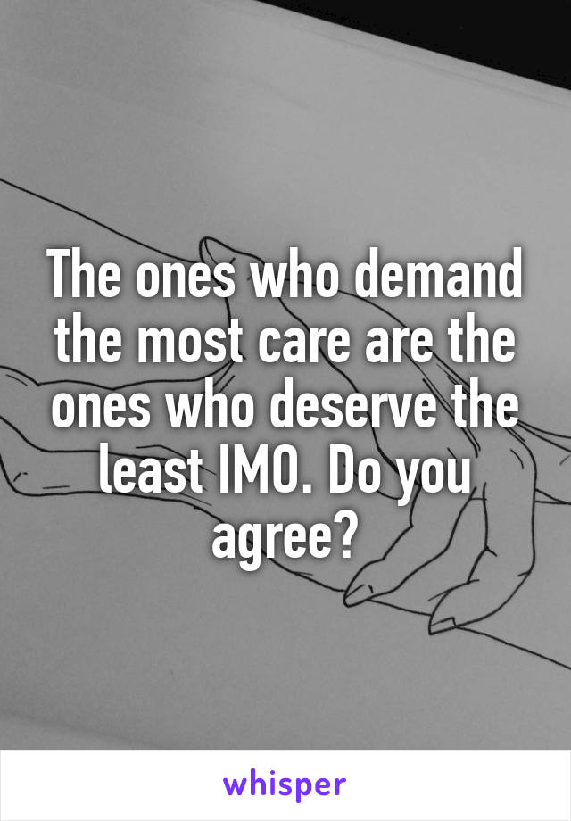 The ones who demand the most care are the ones who deserve the least IMO. Do you agree?