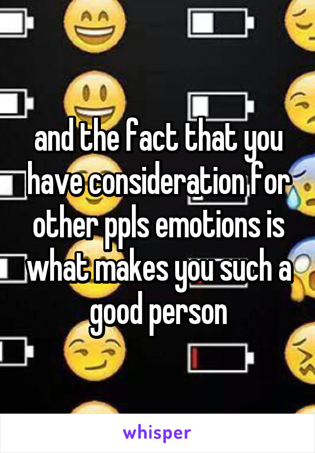 and the fact that you have consideration for other ppls emotions is what makes you such a good person