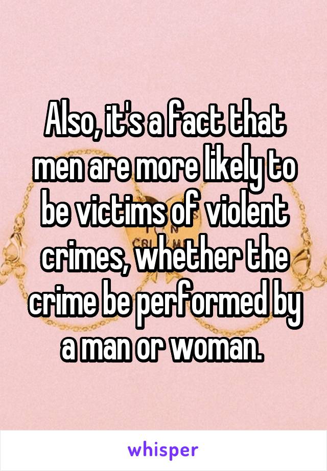 Also, it's a fact that men are more likely to be victims of violent crimes, whether the crime be performed by a man or woman. 