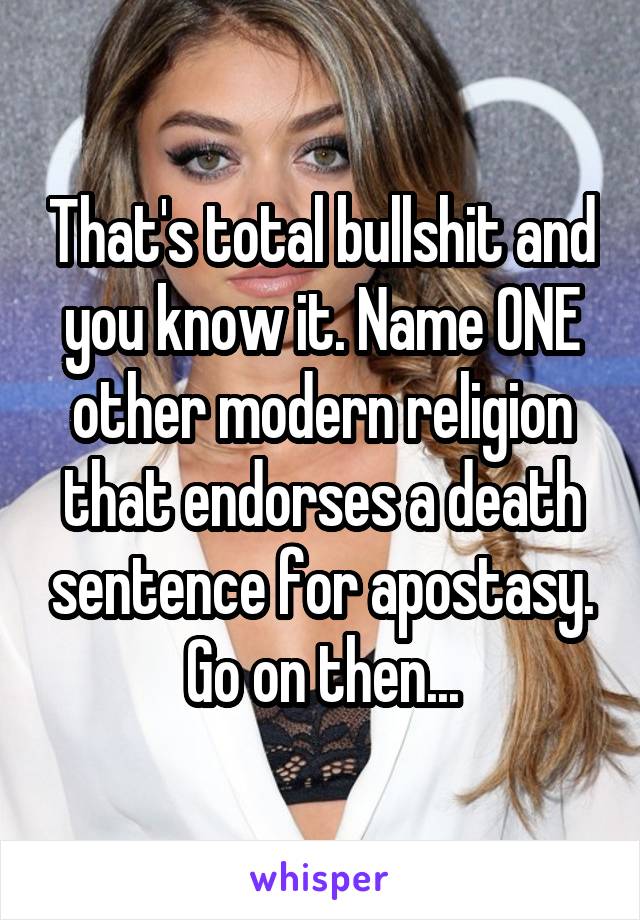 That's total bullshit and you know it. Name ONE other modern religion that endorses a death sentence for apostasy. Go on then...