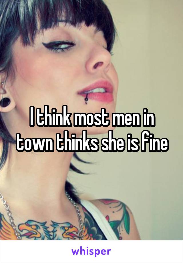 I think most men in town thinks she is fine