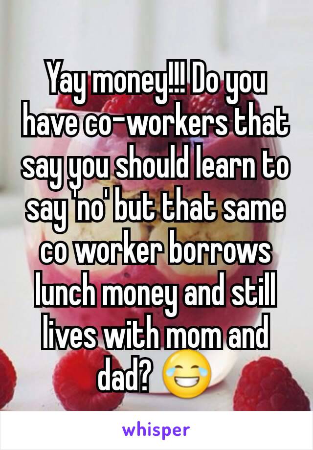 Yay money!!! Do you have co-workers that say you should learn to say 'no' but that same co worker borrows lunch money and still lives with mom and dad? 😂