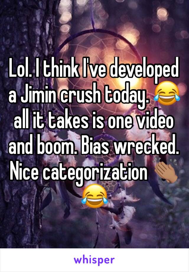 Lol. I think I've developed a Jimin crush today. 😂 all it takes is one video and boom. Bias wrecked. Nice categorization 👏🏽😂