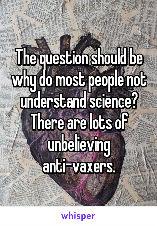 The question should be why do most people not understand science? There are lots of unbelieving anti-vaxers.