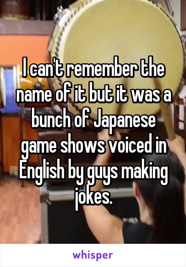 I can't remember the name of it but it was a bunch of Japanese game shows voiced in English by guys making jokes.