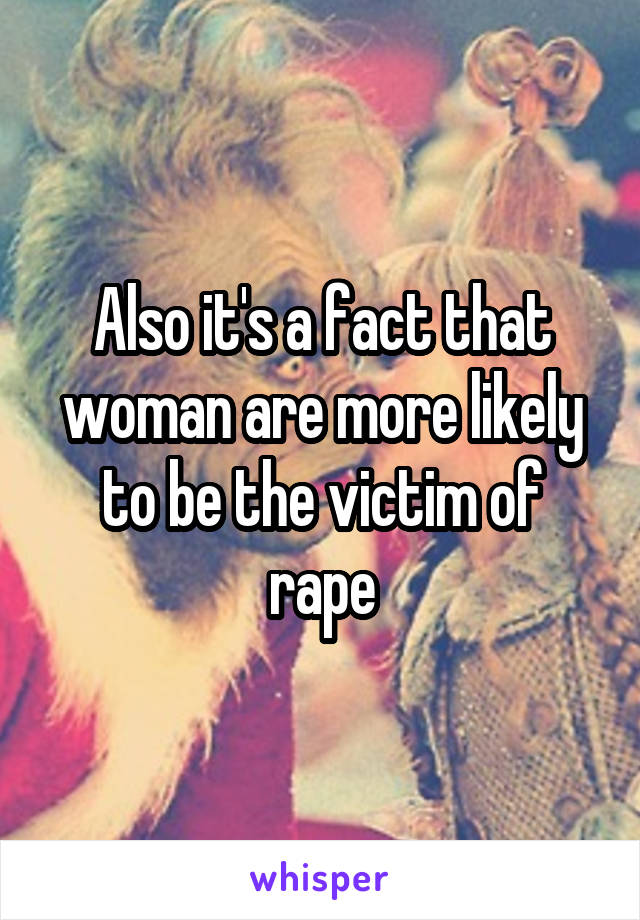 Also it's a fact that woman are more likely to be the victim of rape