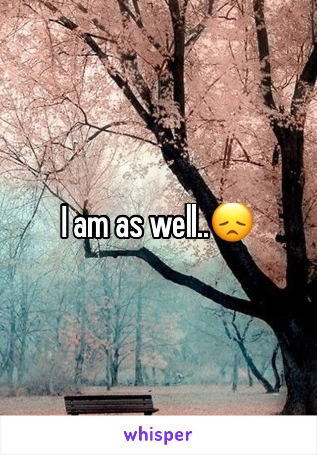 I am as well..😞