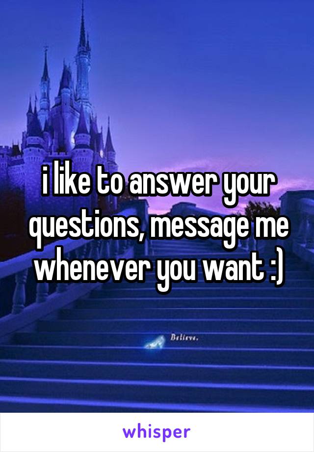 i like to answer your questions, message me whenever you want :)