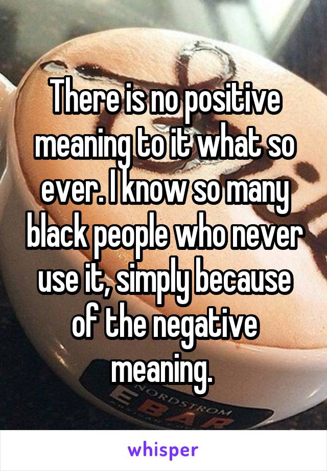 There is no positive meaning to it what so ever. I know so many black people who never use it, simply because of the negative meaning. 