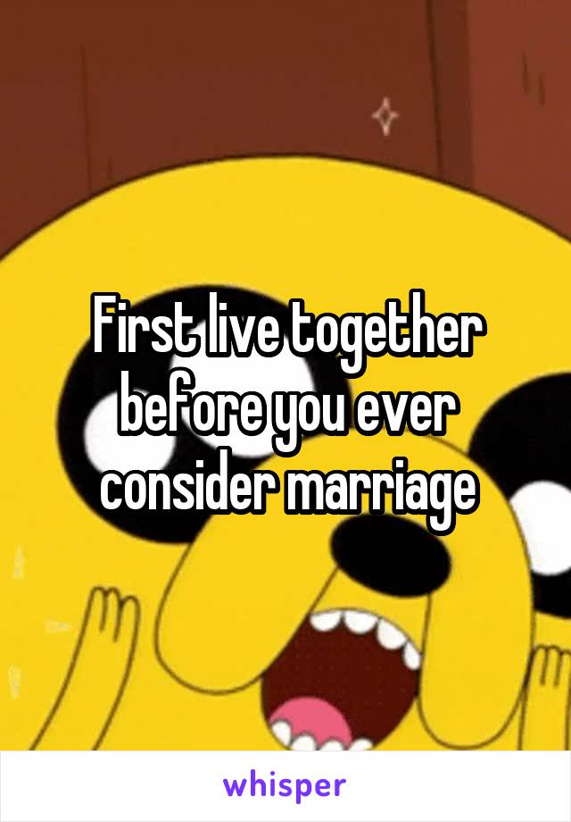 First live together before you ever consider marriage