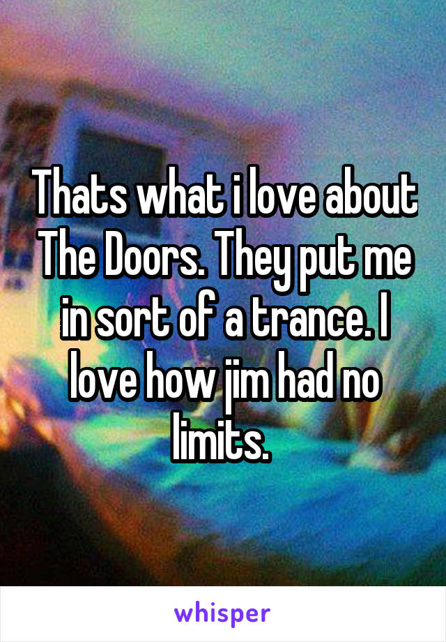 Thats what i love about The Doors. They put me in sort of a trance. I love how jim had no limits. 