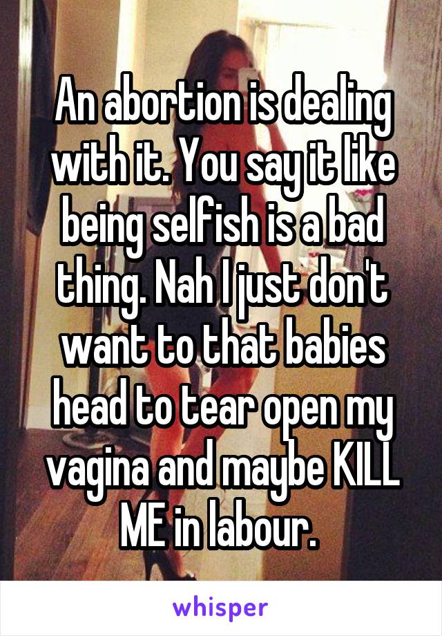 An abortion is dealing with it. You say it like being selfish is a bad thing. Nah I just don't want to that babies head to tear open my vagina and maybe KILL ME in labour. 