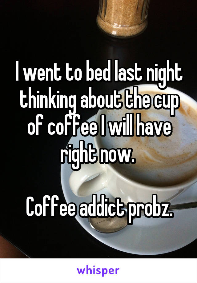 I went to bed last night thinking about the cup of coffee I will have right now. 

Coffee addict probz.