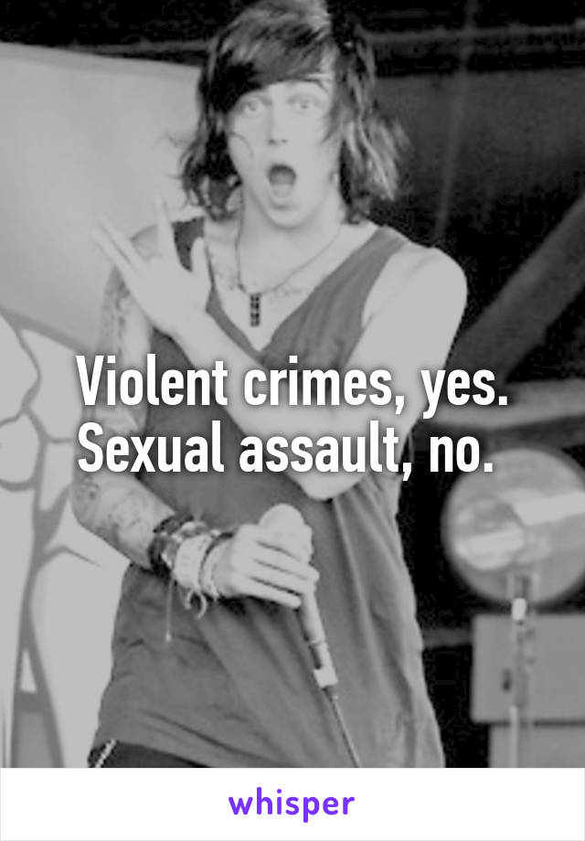 Violent crimes, yes. Sexual assault, no. 