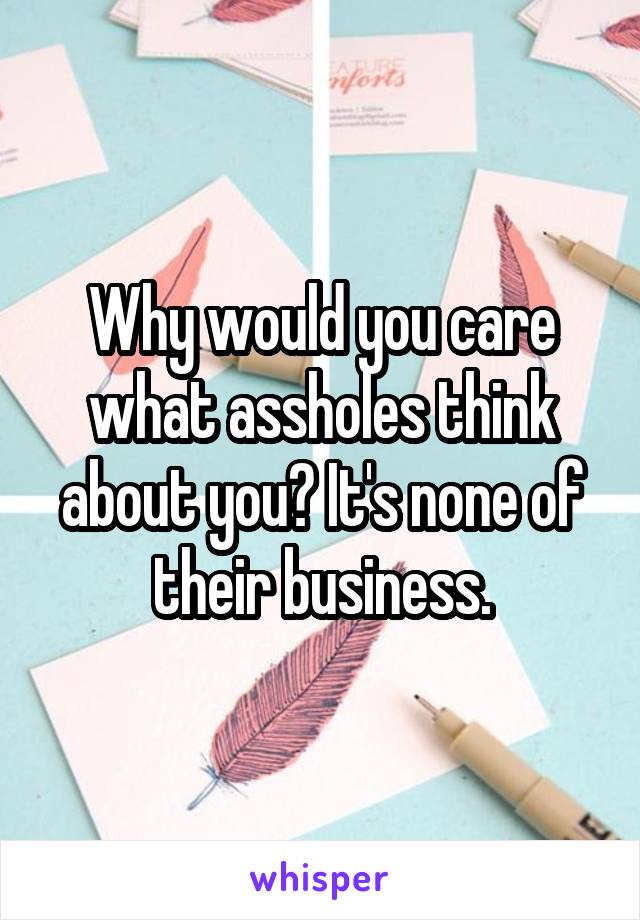 Why would you care what assholes think about you? It's none of their business.