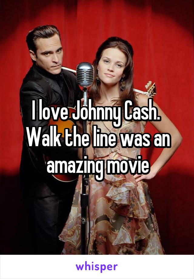 I love Johnny Cash.  Walk the line was an amazing movie