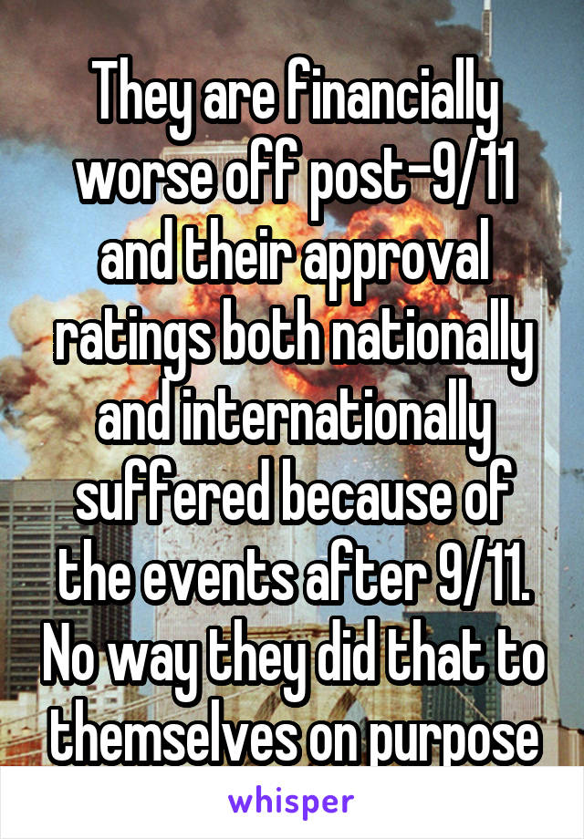 They are financially worse off post-9/11 and their approval ratings both nationally and internationally suffered because of the events after 9/11. No way they did that to themselves on purpose