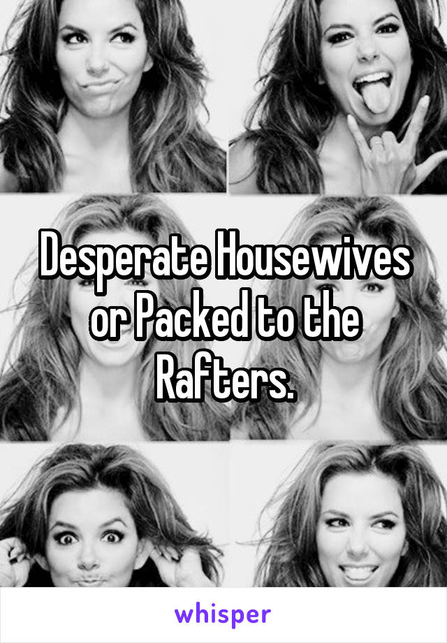 Desperate Housewives or Packed to the Rafters.