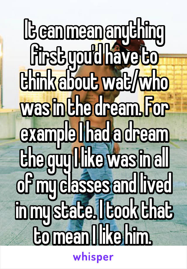 It can mean anything first you'd have to think about wat/who was in the dream. For example I had a dream the guy I like was in all of my classes and lived in my state. I took that to mean I like him. 