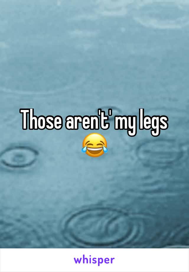 Those aren't' my legs 😂