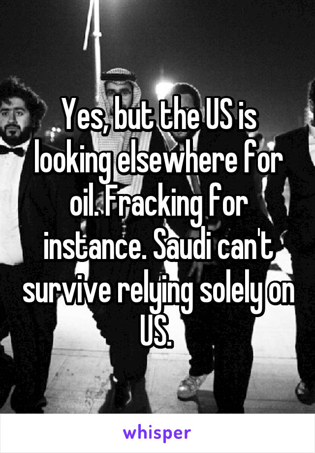 Yes, but the US is looking elsewhere for oil. Fracking for instance. Saudi can't survive relying solely on US. 