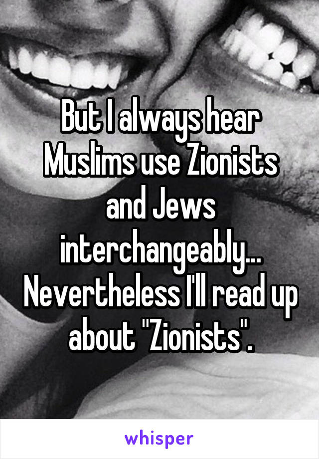 But I always hear Muslims use Zionists and Jews interchangeably... Nevertheless I'll read up about "Zionists".