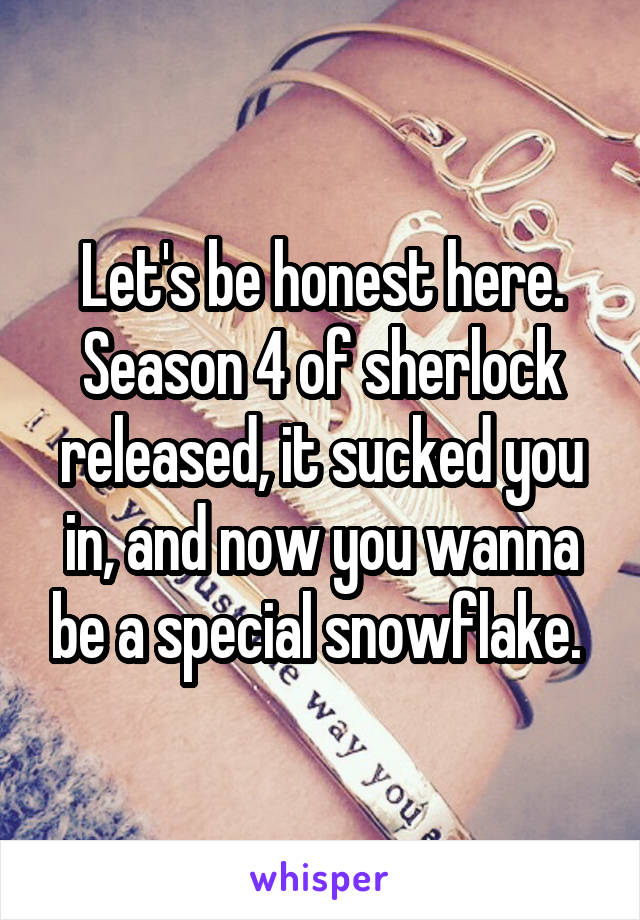 Let's be honest here. Season 4 of sherlock released, it sucked you in, and now you wanna be a special snowflake. 