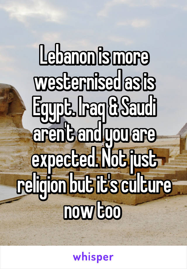 Lebanon is more westernised as is Egypt. Iraq & Saudi aren't and you are expected. Not just religion but it's culture now too 