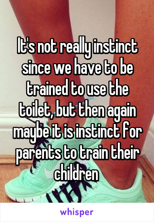 It's not really instinct since we have to be trained to use the toilet, but then again maybe it is instinct for parents to train their children 