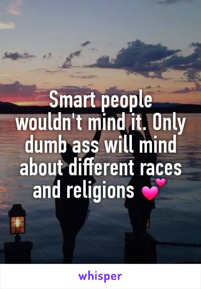 Smart people wouldn't mind it. Only dumb ass will mind about different races and religions 💕