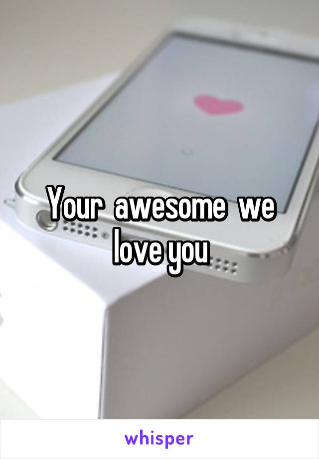 Your  awesome  we love you