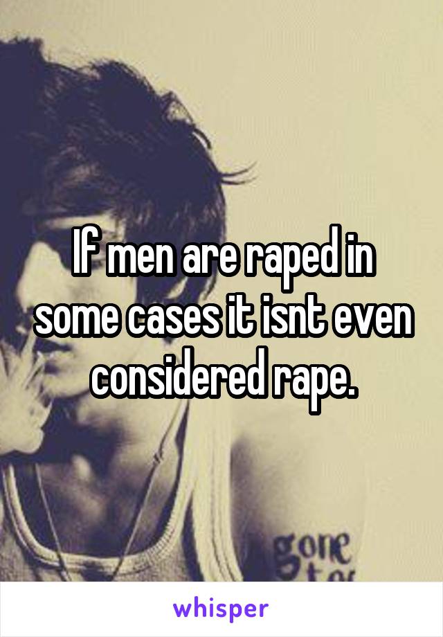 If men are raped in some cases it isnt even considered rape.