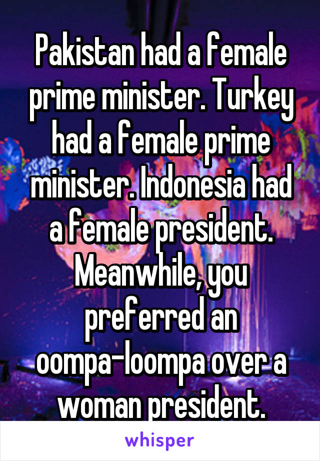 Pakistan had a female prime minister. Turkey had a female prime minister. Indonesia had a female president.
Meanwhile, you preferred an oompa-loompa over a woman president.