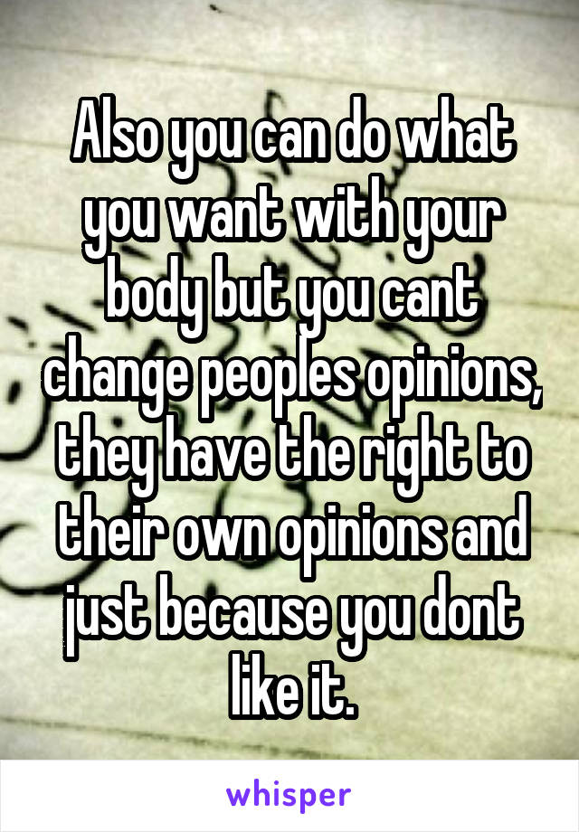 Also you can do what you want with your body but you cant change peoples opinions, they have the right to their own opinions and just because you dont like it.