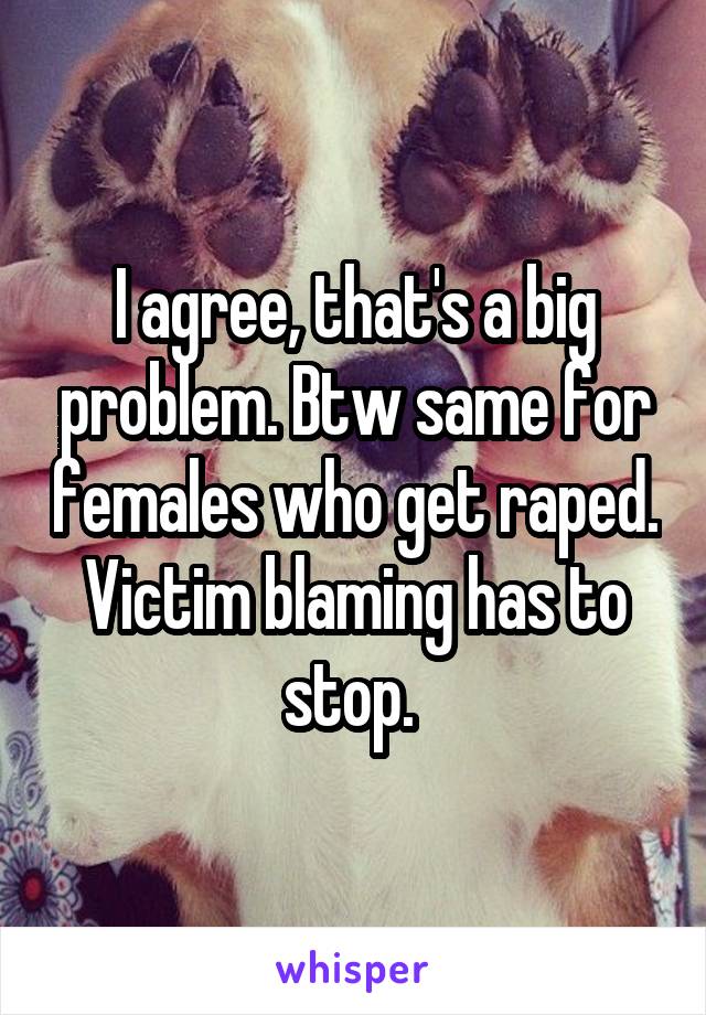 I agree, that's a big problem. Btw same for females who get raped. Victim blaming has to stop. 