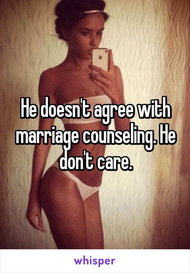 He doesn't agree with marriage counseling. He don't care.