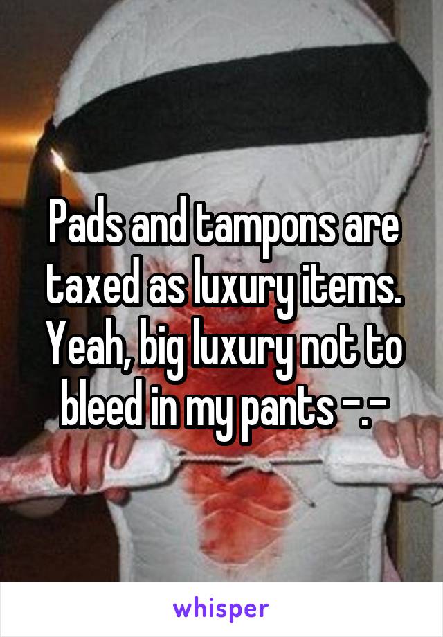 Pads and tampons are taxed as luxury items. Yeah, big luxury not to bleed in my pants -.-