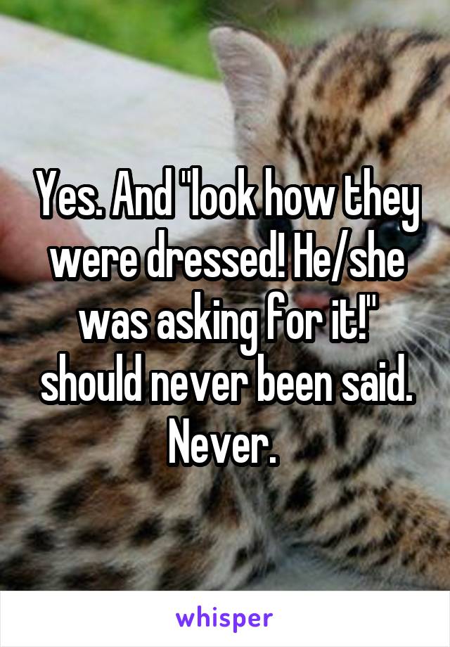 Yes. And "look how they were dressed! He/she was asking for it!" should never been said. Never. 