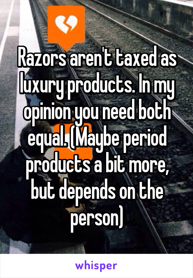 Razors aren't taxed as luxury products. In my opinion you need both equal. (Maybe period products a bit more, but depends on the person)