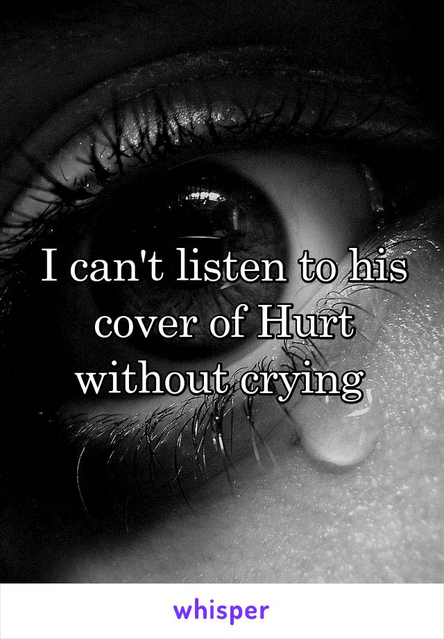 I can't listen to his cover of Hurt without crying 