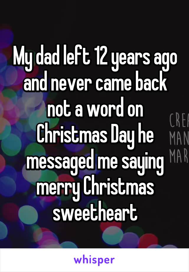 My dad left 12 years ago and never came back not a word on Christmas Day he messaged me saying merry Christmas sweetheart