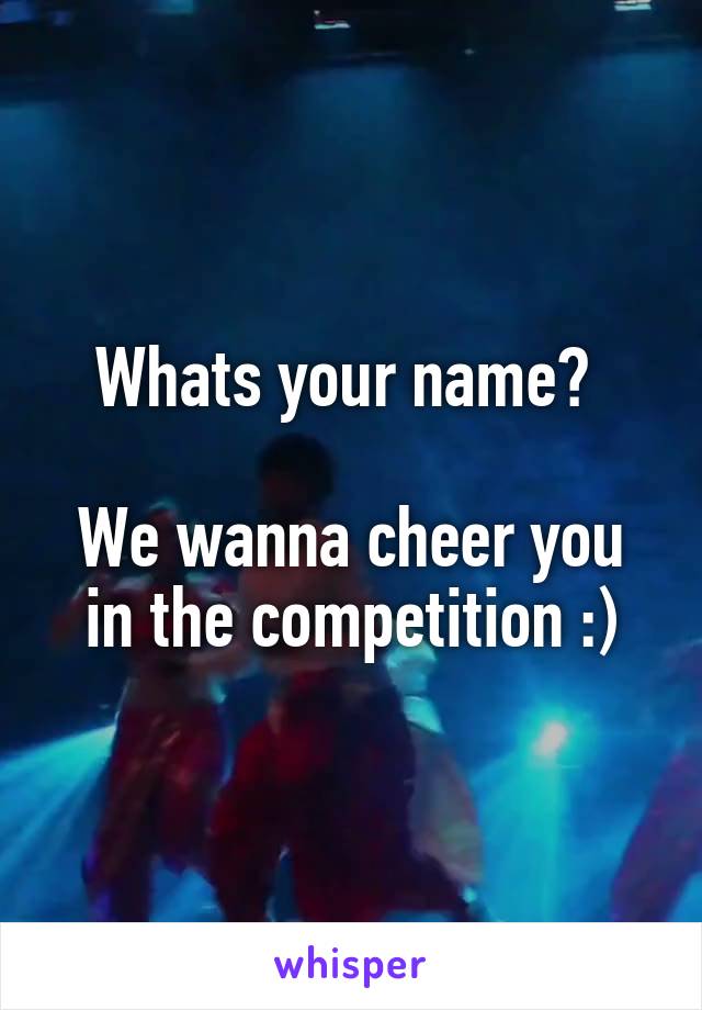 Whats your name? 

We wanna cheer you in the competition :)