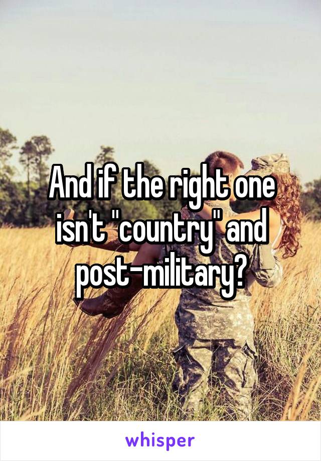 And if the right one isn't "country" and post-military?