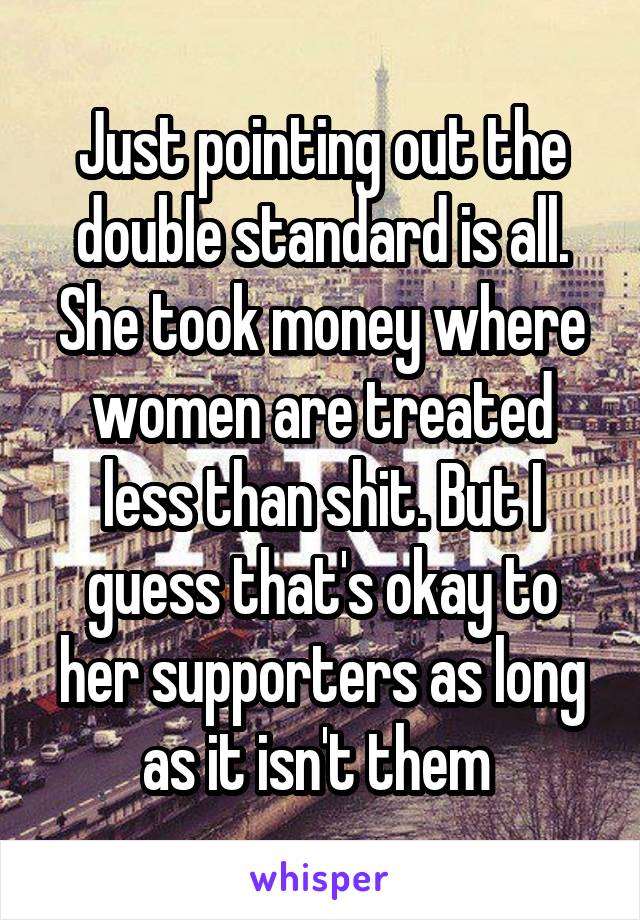 Just pointing out the double standard is all. She took money where women are treated less than shit. But I guess that's okay to her supporters as long as it isn't them 