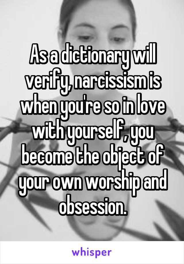 As a dictionary will verify, narcissism is when you're so in love with yourself, you become the object of your own worship and obsession.