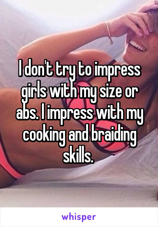 I don't try to impress girls with my size or abs. I impress with my cooking and braiding skills. 