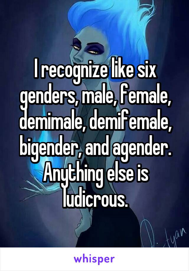 I recognize like six genders, male, female, demimale, demifemale, bigender, and agender. Anything else is ludicrous.