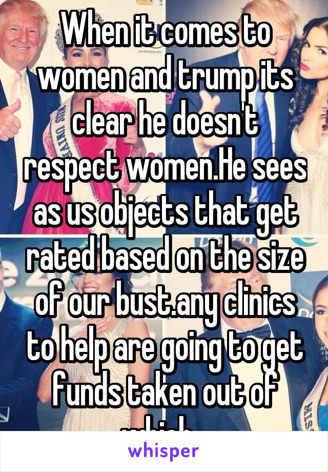 When it comes to women and trump its clear he doesn't respect women.He sees as us objects that get rated based on the size of our bust.any clinics to help are going to get funds taken out of which...